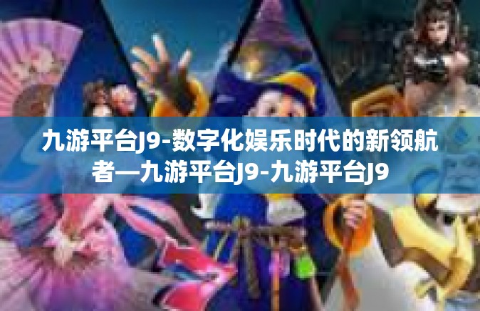 九游平台J9-数字化娱乐时代的新领航者—九游平台J9-九游平台J9