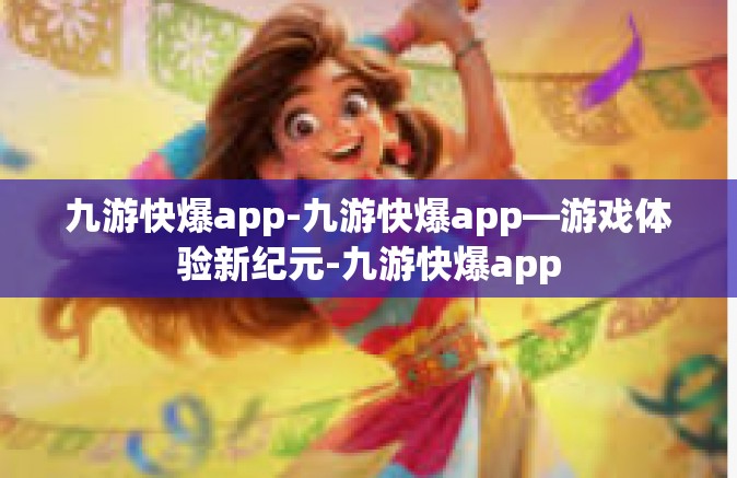 九游快爆app-九游快爆app—游戏体验新纪元-九游快爆app