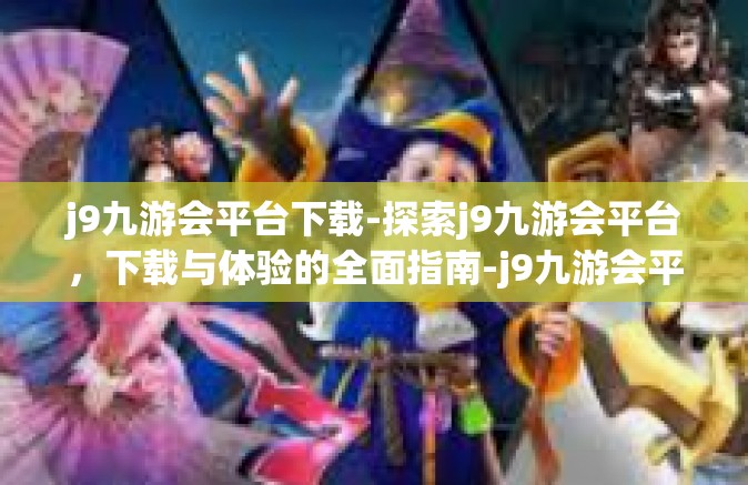 j9九游会平台下载-探索j9九游会平台，下载与体验的全面指南-j9九游会平台下载