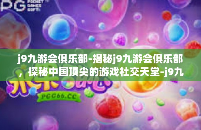 j9九游会俱乐部-揭秘j9九游会俱乐部，探秘中国顶尖的游戏社交天堂-j9九游会俱乐部