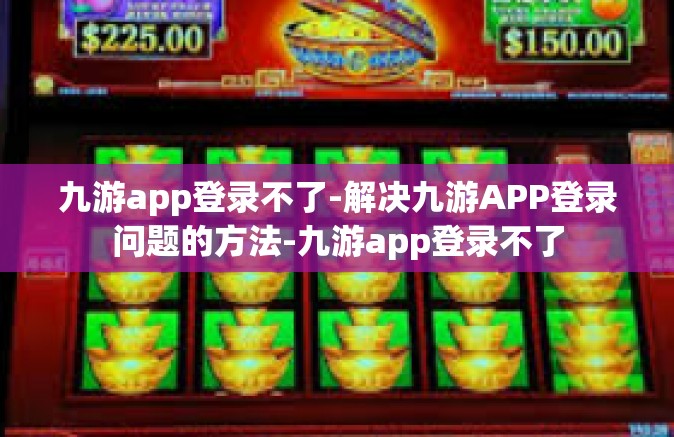 九游app登录不了-解决九游APP登录问题的方法-九游app登录不了