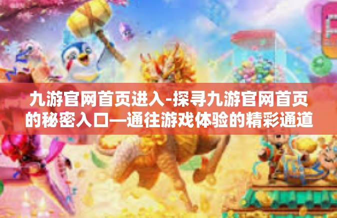 九游官网首页进入-探寻九游官网首页的秘密入口—通往游戏体验的精彩通道-九游官网首页进入