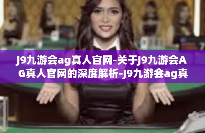 J9九游会ag真人官网-关于J9九游会AG真人官网的深度解析-J9九游会ag真人官网