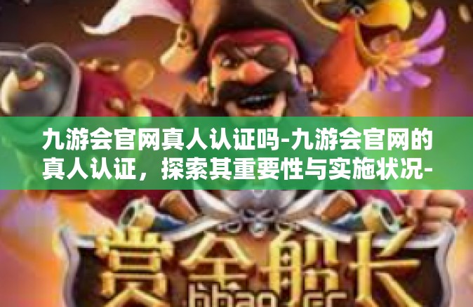 九游会官网真人认证吗-九游会官网的真人认证，探索其重要性与实施状况-九游会官网真人认证吗