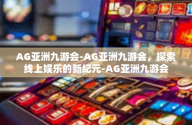 AG亚洲九游会-AG亚洲九游会，探索线上娱乐的新纪元-AG亚洲九游会