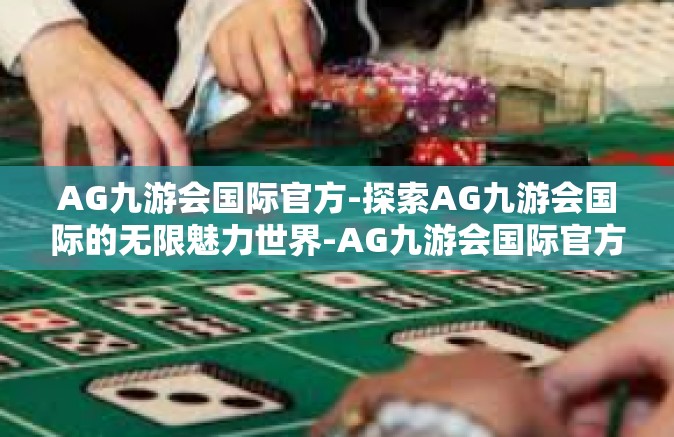 AG九游会国际官方-探索AG九游会国际的无限魅力世界-AG九游会国际官方