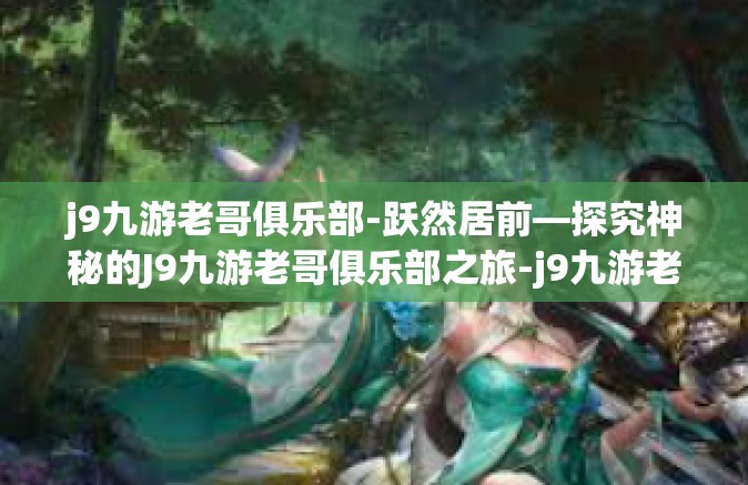 j9九游老哥俱乐部-跃然居前—探究神秘的J9九游老哥俱乐部之旅-j9九游老哥俱乐部
