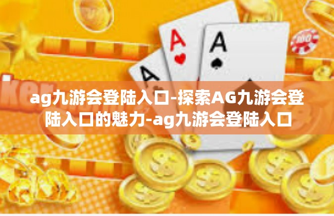 ag九游会登陆入口-探索AG九游会登陆入口的魅力-ag九游会登陆入口