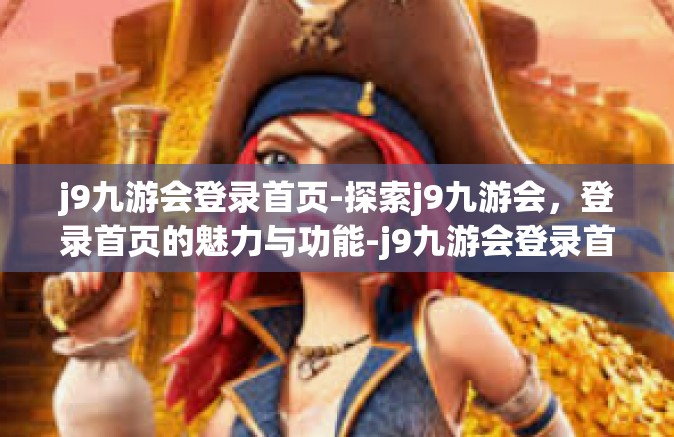 j9九游会登录首页-探索j9九游会，登录首页的魅力与功能-j9九游会登录首页