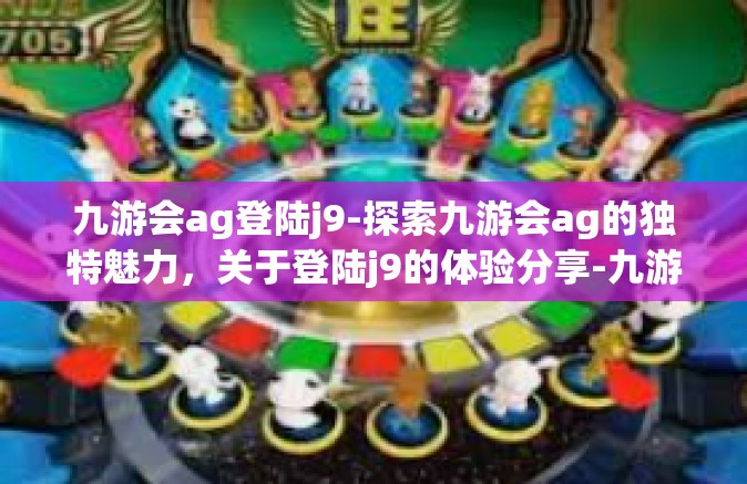 九游会ag登陆j9-探索九游会ag的独特魅力，关于登陆j9的体验分享-九游会ag登陆j9