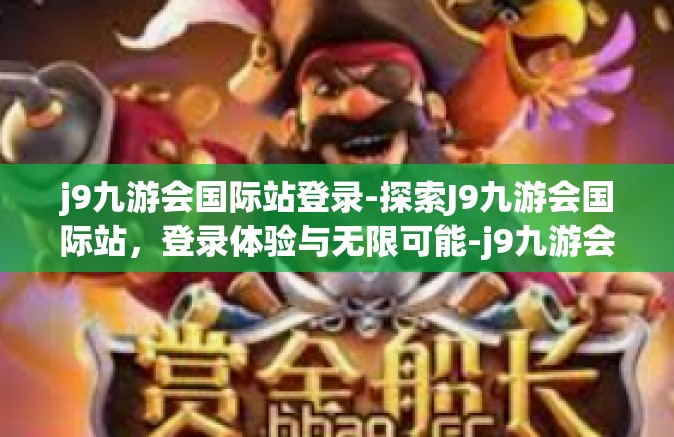 j9九游会国际站登录-探索J9九游会国际站，登录体验与无限可能-j9九游会国际站登录