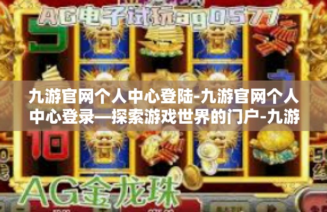 九游官网个人中心登陆-九游官网个人中心登录—探索游戏世界的门户-九游官网个人中心登陆