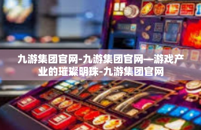 九游集团官网-九游集团官网—游戏产业的璀璨明珠-九游集团官网