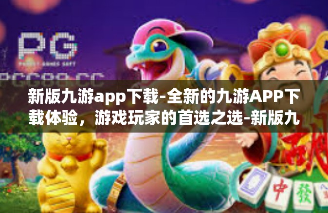 新版九游app下载-全新的九游APP下载体验，游戏玩家的首选之选-新版九游app下载