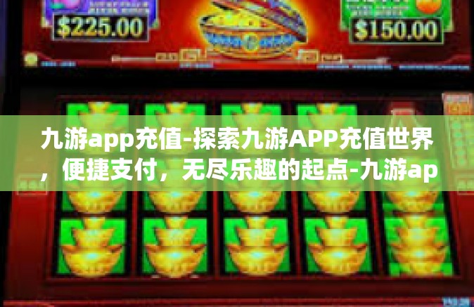 九游app充值-探索九游APP充值世界，便捷支付，无尽乐趣的起点-九游app充值
