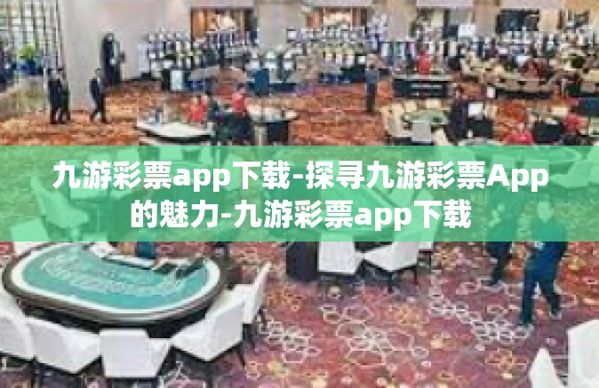 九游彩票app下载-探寻九游彩票App的魅力-九游彩票app下载