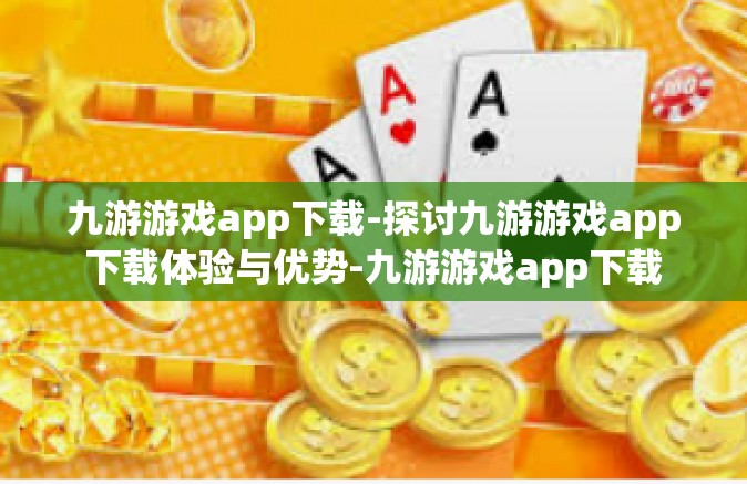 九游游戏app下载-探讨九游游戏app下载体验与优势-九游游戏app下载