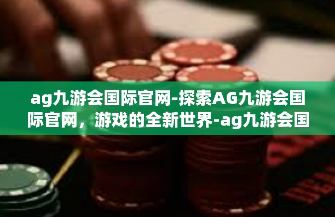 ag九游会国际官网-探索AG九游会国际官网，游戏的全新世界-ag九游会国际官网