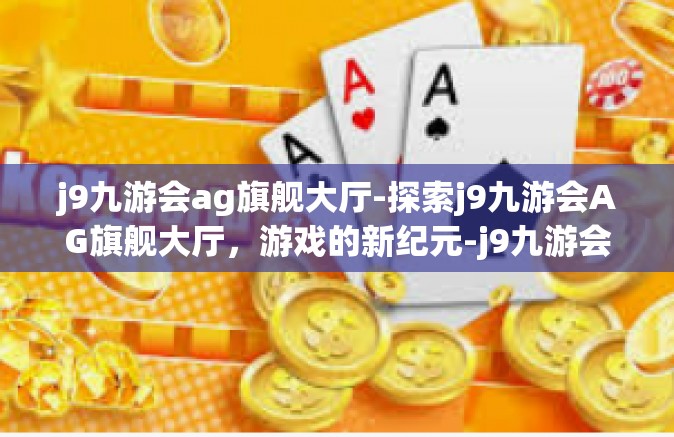 j9九游会ag旗舰大厅-探索j9九游会AG旗舰大厅，游戏的新纪元-j9九游会ag旗舰大厅
