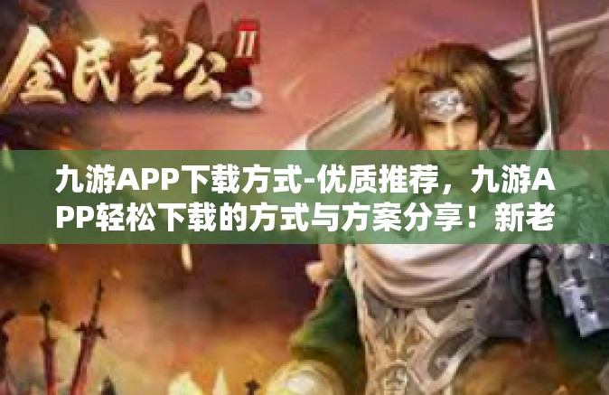 九游APP下载方式-优质推荐，九游APP轻松下载的方式与方案分享！新老朋友带上引领链接便能变身游戏达人！九游APP下载方式