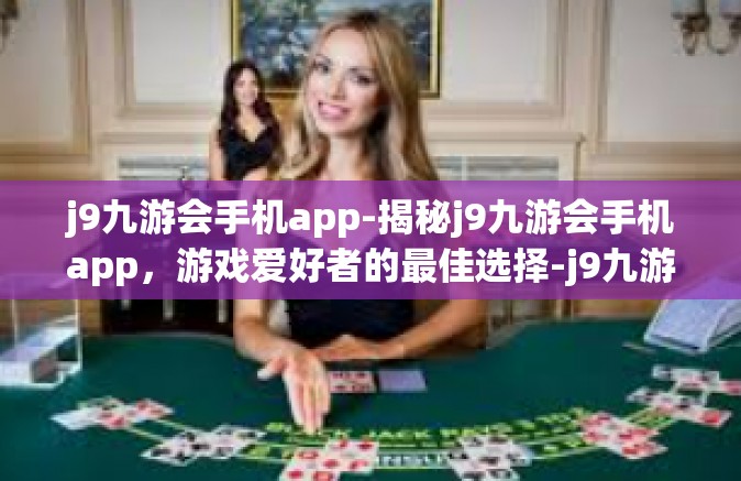 j9九游会手机app-揭秘j9九游会手机app，游戏爱好者的最佳选择-j9九游会手机app