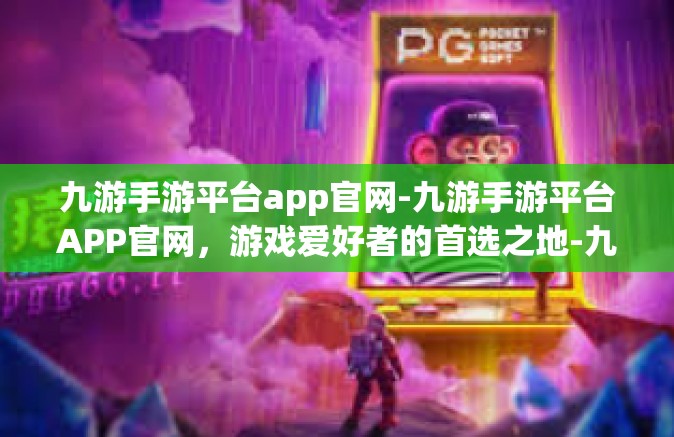 九游手游平台app官网-九游手游平台APP官网，游戏爱好者的首选之地-九游手游平台app官网