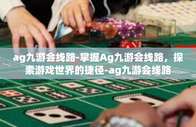 ag九游会线路-掌握Ag九游会线路，探索游戏世界的捷径-ag九游会线路