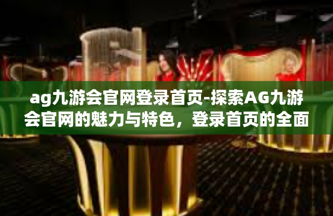 ag九游会官网登录首页-探索AG九游会官网的魅力与特色，登录首页的全面解析-ag九游会官网登录首页