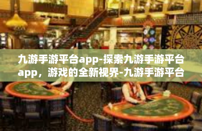 九游手游平台app-探索九游手游平台app，游戏的全新视界-九游手游平台app