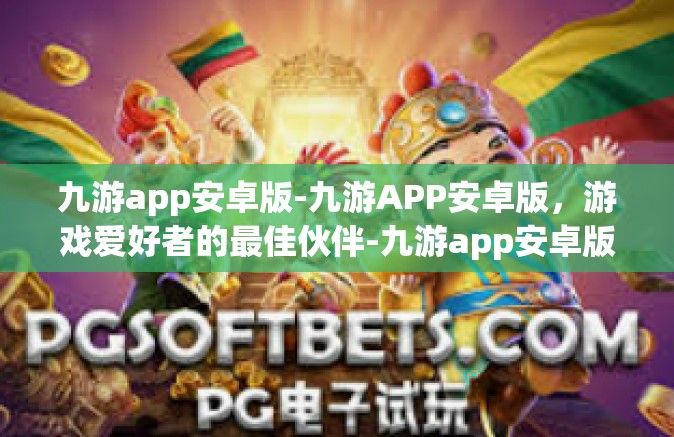 九游app安卓版-九游APP安卓版，游戏爱好者的最佳伙伴-九游app安卓版