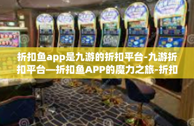 折扣鱼app是九游的折扣平台-九游折扣平台—折扣鱼APP的魔力之旅-折扣鱼app是九游的折扣平台