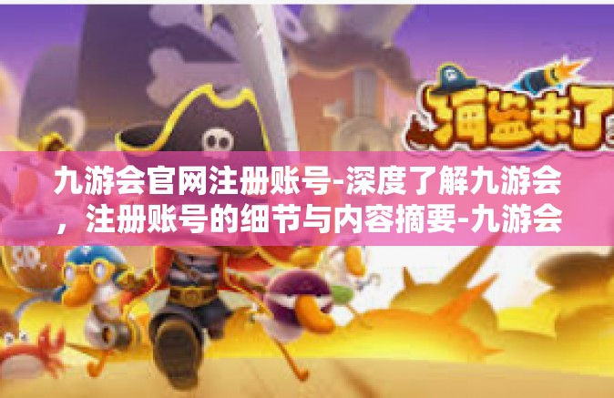 九游会官网注册账号-深度了解九游会，注册账号的细节与内容摘要-九游会官网注册账号