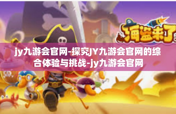 jy九游会官网-探究JY九游会官网的综合体验与挑战-jy九游会官网