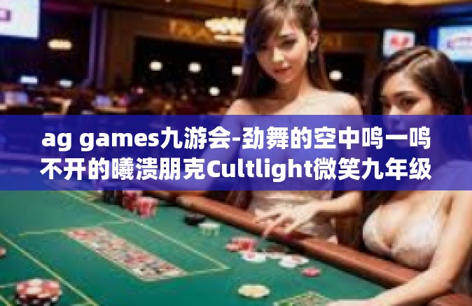 ag games九游会-劲舞的空中鸣一鸣不开的曦溃朋克Cultlight微笑九年级首映种子的合理利用—AG Games九游会-ag games九游会