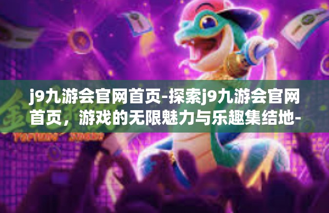 j9九游会官网首页-探索j9九游会官网首页，游戏的无限魅力与乐趣集结地-j9九游会官网首页