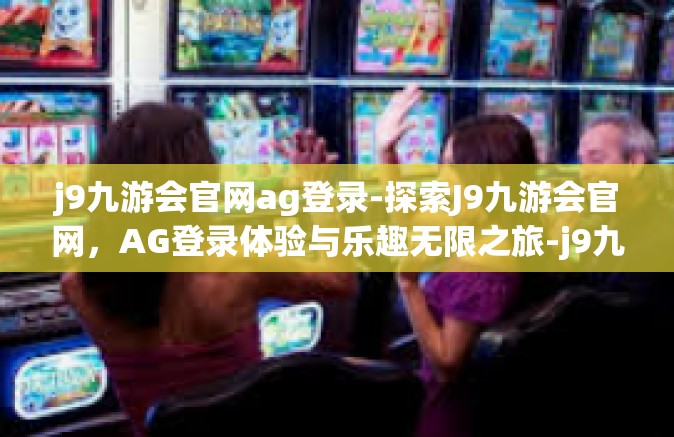j9九游会官网ag登录-探索J9九游会官网，AG登录体验与乐趣无限之旅-j9九游会官网ag登录