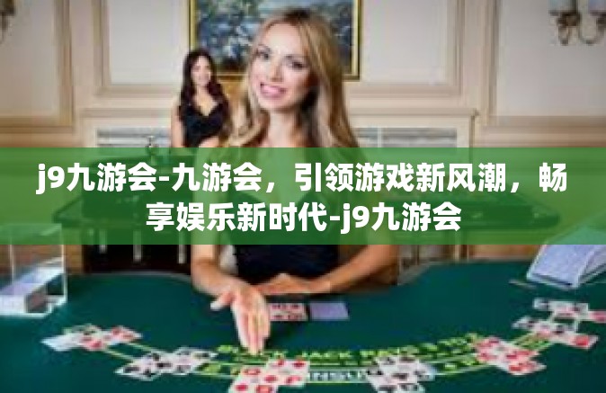 j9九游会-九游会，引领游戏新风潮，畅享娱乐新时代-j9九游会
