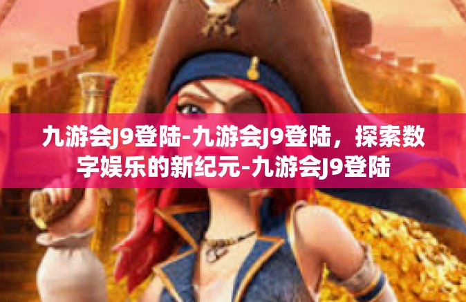 九游会J9登陆-九游会J9登陆，探索数字娱乐的新纪元-九游会J9登陆