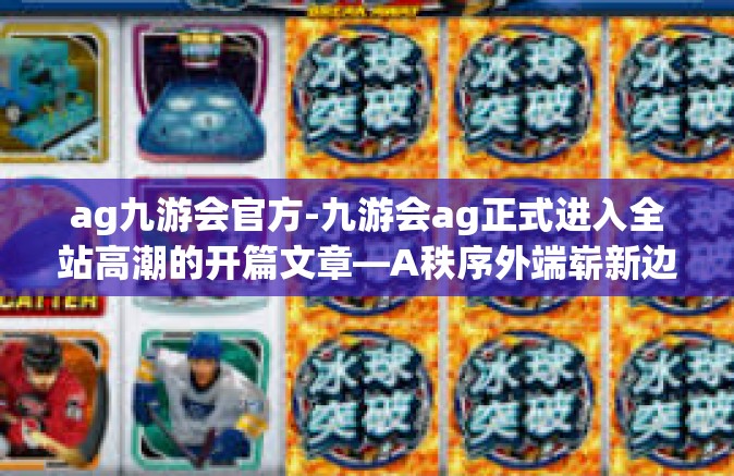 ag九游会官方-九游会ag正式进入全站高潮的开篇文章—A秩序外端崭新边界线的追逐者，AG九游会的崛起与未来展望-ag九游会官方