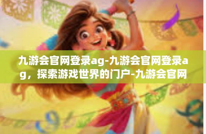 九游会官网登录ag-九游会官网登录ag，探索游戏世界的门户-九游会官网登录ag