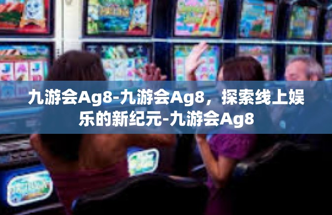 九游会Ag8-九游会Ag8，探索线上娱乐的新纪元-九游会Ag8
