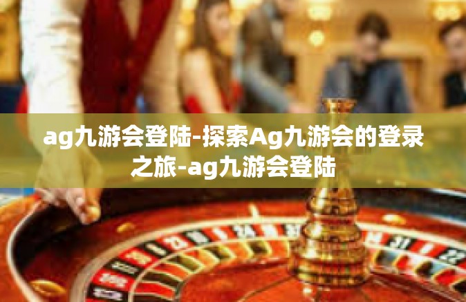 ag九游会登陆-探索Ag九游会的登录之旅-ag九游会登陆