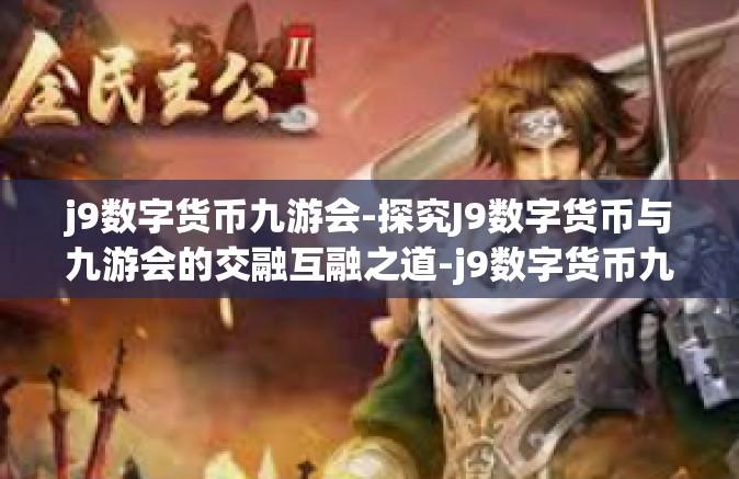 j9数字货币九游会-探究J9数字货币与九游会的交融互融之道-j9数字货币九游会