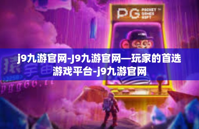 j9九游官网-J9九游官网—玩家的首选游戏平台-j9九游官网