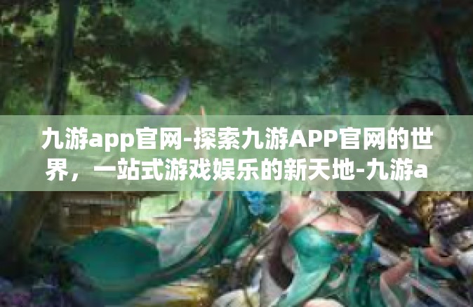 九游app官网-探索九游APP官网的世界，一站式游戏娱乐的新天地-九游app官网