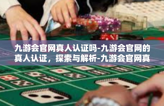 九游会官网真人认证吗-九游会官网的真人认证，探索与解析-九游会官网真人认证吗