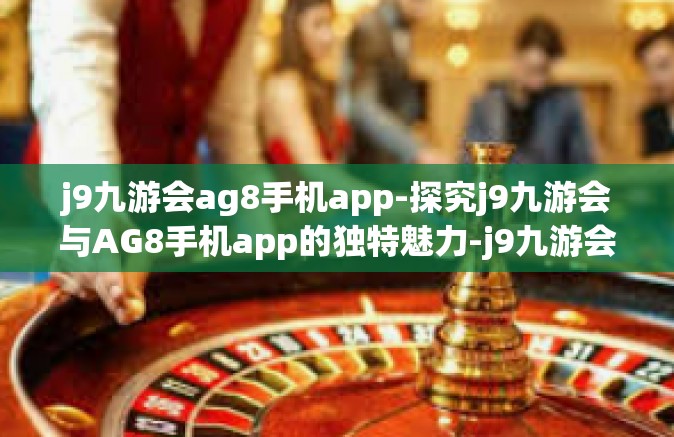 j9九游会ag8手机app-探究j9九游会与AG8手机app的独特魅力-j9九游会ag8手机app