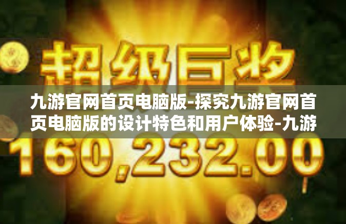 九游官网首页电脑版-探究九游官网首页电脑版的设计特色和用户体验-九游官网首页电脑版