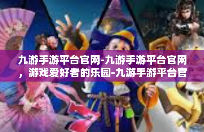 九游手游平台官网-九游手游平台官网，游戏爱好者的乐园-九游手游平台官网