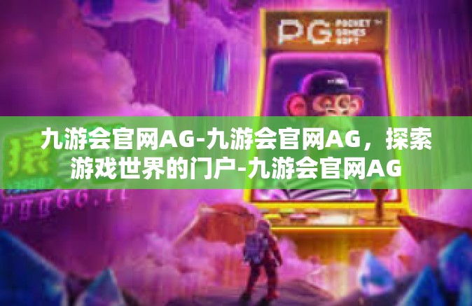 九游会官网AG-九游会官网AG，探索游戏世界的门户-九游会官网AG